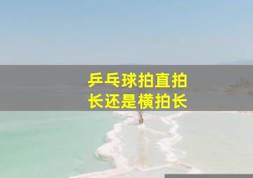 乒乓球拍直拍长还是横拍长