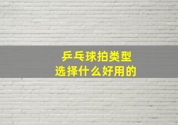 乒乓球拍类型选择什么好用的