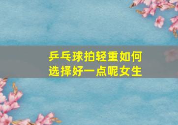 乒乓球拍轻重如何选择好一点呢女生