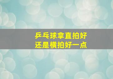 乒乓球拿直拍好还是横拍好一点