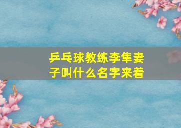 乒乓球教练李隼妻子叫什么名字来着