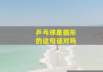 乒乓球是圆形的这句话对吗