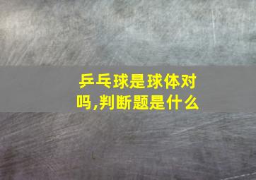 乒乓球是球体对吗,判断题是什么