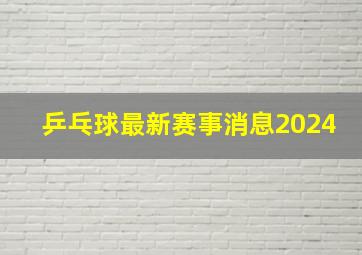 乒乓球最新赛事消息2024