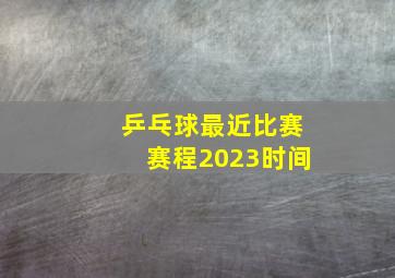 乒乓球最近比赛赛程2023时间