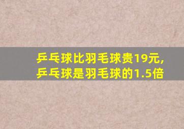 乒乓球比羽毛球贵19元,乒乓球是羽毛球的1.5倍