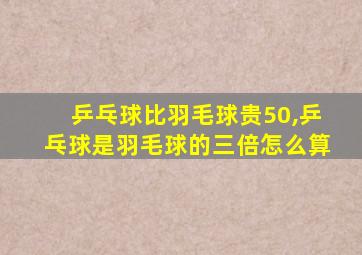 乒乓球比羽毛球贵50,乒乓球是羽毛球的三倍怎么算