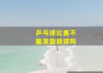 乒乓球比赛不能发旋转球吗