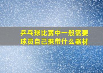 乒乓球比赛中一般需要球员自己携带什么器材