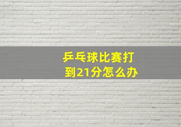 乒乓球比赛打到21分怎么办