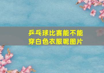 乒乓球比赛能不能穿白色衣服呢图片