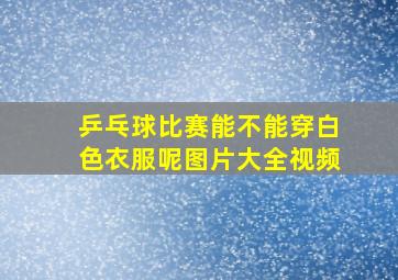 乒乓球比赛能不能穿白色衣服呢图片大全视频