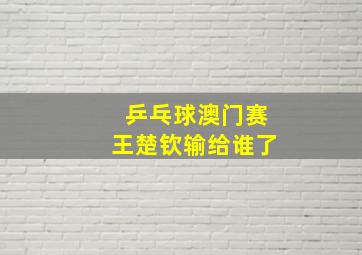 乒乓球澳门赛王楚钦输给谁了