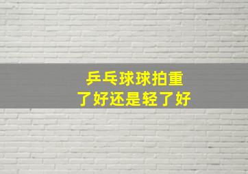 乒乓球球拍重了好还是轻了好