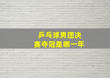 乒乓球男团决赛夺冠是哪一年