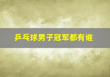 乒乓球男子冠军都有谁