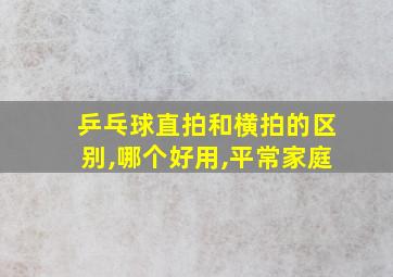 乒乓球直拍和横拍的区别,哪个好用,平常家庭