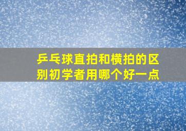 乒乓球直拍和横拍的区别初学者用哪个好一点