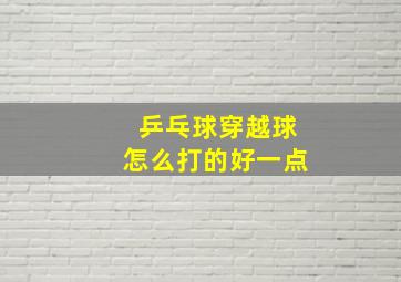 乒乓球穿越球怎么打的好一点