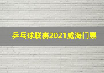 乒乓球联赛2021威海门票