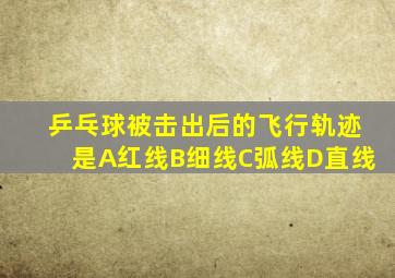 乒乓球被击出后的飞行轨迹是A红线B细线C弧线D直线