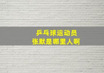 乒乓球运动员张默是哪里人啊