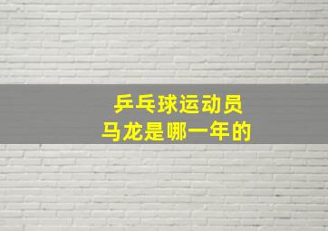 乒乓球运动员马龙是哪一年的