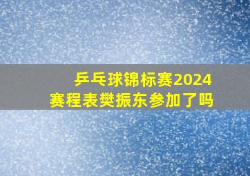 乒乓球锦标赛2024赛程表樊振东参加了吗