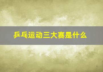 乒乓运动三大赛是什么