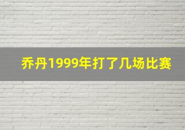 乔丹1999年打了几场比赛