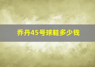 乔丹45号球鞋多少钱