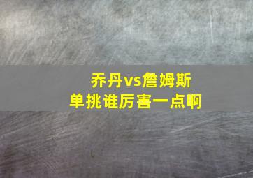 乔丹vs詹姆斯单挑谁厉害一点啊