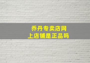 乔丹专卖店网上店铺是正品吗