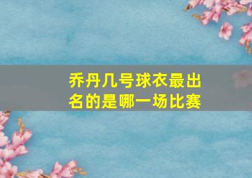 乔丹几号球衣最出名的是哪一场比赛