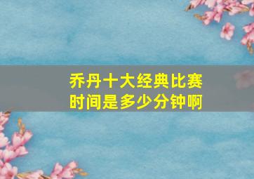 乔丹十大经典比赛时间是多少分钟啊