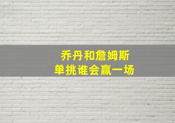 乔丹和詹姆斯单挑谁会赢一场