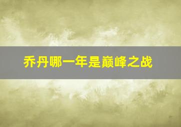 乔丹哪一年是巅峰之战