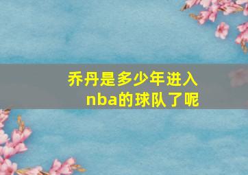 乔丹是多少年进入nba的球队了呢