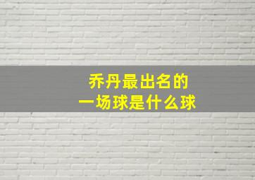 乔丹最出名的一场球是什么球