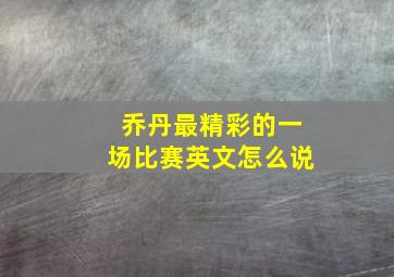 乔丹最精彩的一场比赛英文怎么说