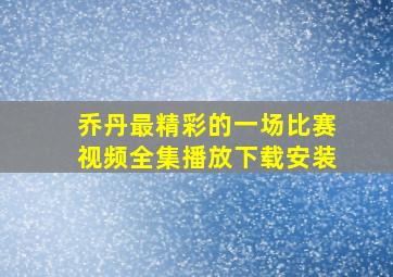 乔丹最精彩的一场比赛视频全集播放下载安装