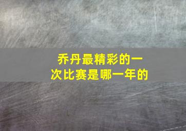 乔丹最精彩的一次比赛是哪一年的