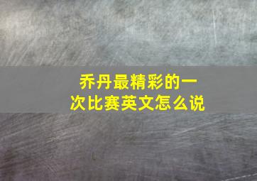 乔丹最精彩的一次比赛英文怎么说