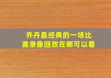 乔丹最经典的一场比赛录像回放在哪可以看