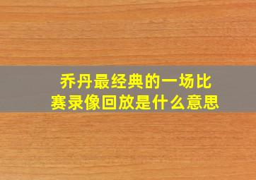 乔丹最经典的一场比赛录像回放是什么意思