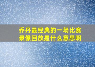 乔丹最经典的一场比赛录像回放是什么意思啊