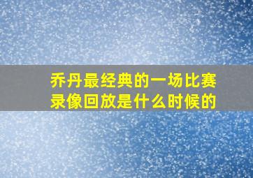 乔丹最经典的一场比赛录像回放是什么时候的