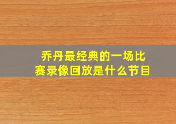 乔丹最经典的一场比赛录像回放是什么节目