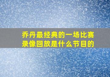 乔丹最经典的一场比赛录像回放是什么节目的