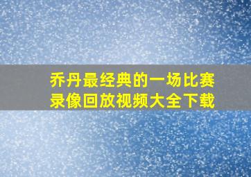 乔丹最经典的一场比赛录像回放视频大全下载